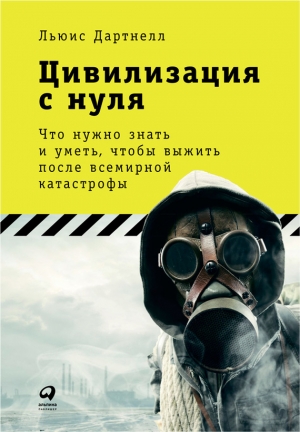 Дартнелл Льюис - Цивилизация с нуля. Что нужно знать и уметь, чтобы выжить после всемирной катастрофы