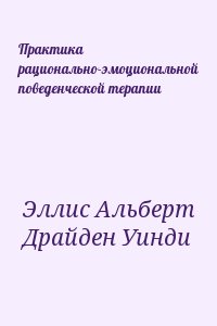 Эллис Альберт, Драйден Уинди - Практика рационально-эмоциональной поведенческой терапии