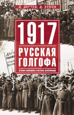 Зубов Дмитрий, Дегтев Дмитрий - 1917: русская голгофа. Агония империи и истоки революции