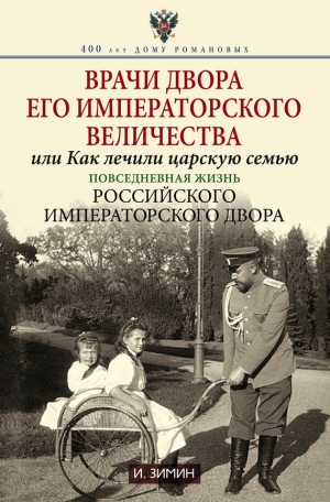 Зимин Игорь - Врачи двора Его Императорского Величества, или Как лечили царскую семью. Повседневная жизнь Российского императорского двора