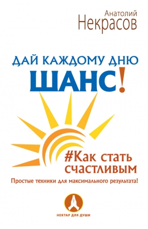 Некрасов Анатолий - Дай каждому дню шанс! #Как стать счастливым. Простые техники для максимального результата