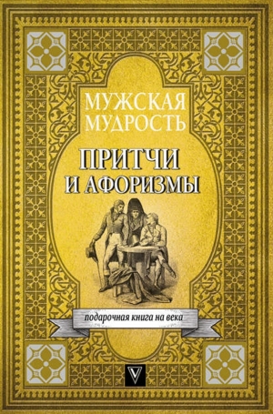 авторов Коллектив - Мужская мудрость в притчах и афоризмах самых выдающихся и великих личностей мировой истории