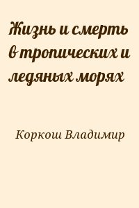 Коркош Владимир - Жизнь и смерть в тропических и ледяных морях