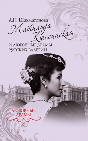 Шахмагонова Александра - Матильда Кшесинская и любовные драмы русских балерин