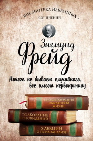 Фрейд Зигмунд - Психопатология обыденной жизни. Толкование сновидений. Пять лекций о психоанализе. Сборник