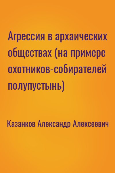 Казанков Александр - Агрессия в архаических обществах (на примере охотников-собирателей полупустынь)
