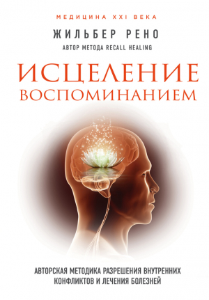 Рено Жильбер - Исцеление воспоминанием. Авторская методика разрешения внутренних конфликтов и лечения болезней