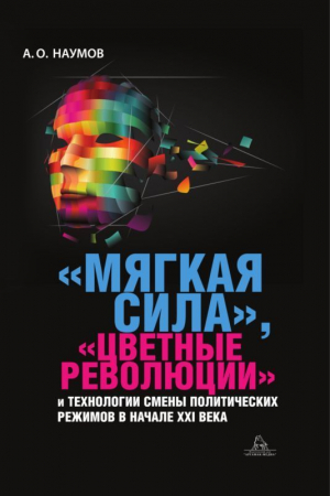 Наумов Алексей - «Мягкая сила», «цветные революции» и технологии смены политических режимов в начале XXI века