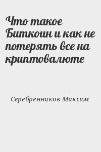 Серебренников Максим - Что такое Биткоин и как не потерять все на криптовалюте