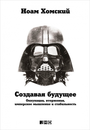 Хомский Ноам - Создавая будущее: Оккупации, вторжения, имперское мышление и стабильность