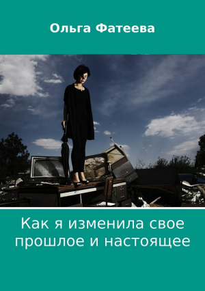 Фатеева Ольга - Как я изменила свое прошлое и настоящее (СИ)
