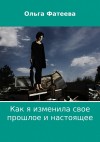 Фатеева Ольга - Как я изменила свое прошлое и настоящее (СИ)