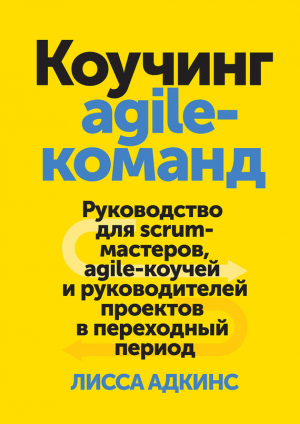 Адкинс Лисса - Коучинг agile-команд. Руководство для scrum-мастеров, agile-коучей и руководителей проектов в переходный период