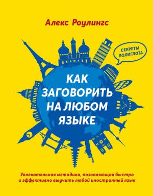 Роулингс Алекс - Как заговорить на любом языке. Увлекательная методика, позволяющая быстро и эффективно выучить любой иностранный язык