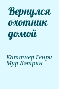 Каттнер Генри, Мур Кэтрин - Вернулся охотник домой