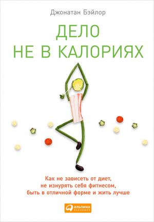 Бэйлор Джонатан - Дело не в калориях. Как не зависеть от диет, не изнурять себя фитнесом, быть в отличной форме и жить лучше