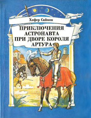 Саймон Хифер - Приключения астронавта при дворе короля Артура