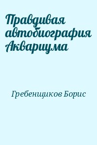 Гребенщиков Борис - Правдивая автобиография Аквариума
