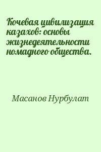 Масанов Нурбулат - Кочевая цивилизация казахов: основы жизнедеятельности номадного общества.