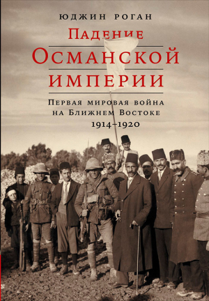 Роган Юджин - Падение Османской империи