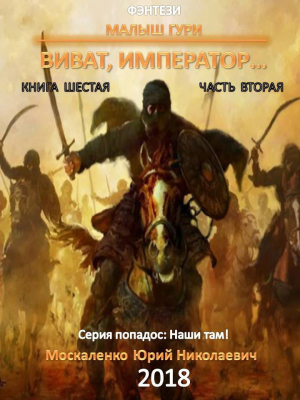 Москаленко Юрий - Малыш Гури. Книга шестая. Часть вторая. Виват, император…