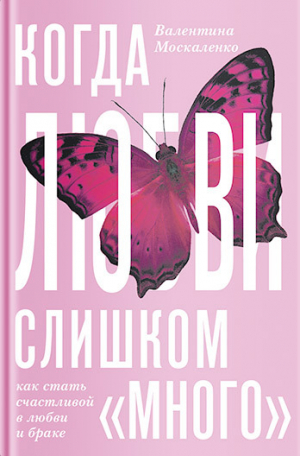 Москаленко Валентина - Когда любви «слишком много». Как стать счастливой в любви и браке