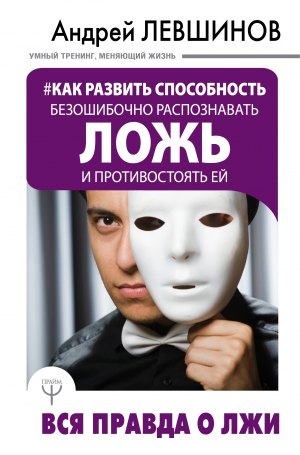 Левшинов Андрей - Как развить способность безошибочно распознавать ложь и противостоять ей. Вся правда о лжи