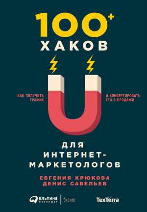 Савельев Денис, Крюкова Евгения - 100+ хаков для интернет-маркетологов: Как получить трафик и конвертировать его в продажи