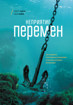 Лейхи Лайза, Киган Роберт - Неприятие перемен. Как преодолеть сопротивление изменениям и раскрыть потенциал организации