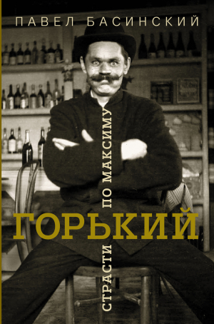 Басинский Павел - Горький: страсти по Максиму