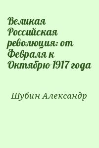 Шубин Александр - Великая Российская революция: от Февраля к Октябрю 1917 года