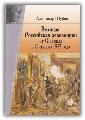 Шубин Александр - Великая Российская революция: от Февраля к Октябрю 1917 года