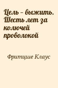Фритцше Клаус - Цель — выжить. Шесть лет за колючей проволокой