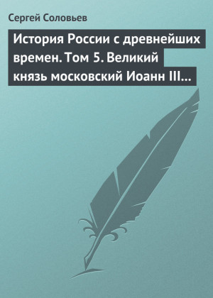 Соловьев Сергей Михайлович - История России с древнейших времен. Том 5. Великий князь московский Иоанн III Васильевич и его время. 1462–1505 гг.