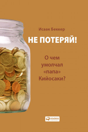 Беккер Исаак - Не потеряй! О чем умолчал «папа» Кийосаки? Философия здравого смысла для частного инвестора