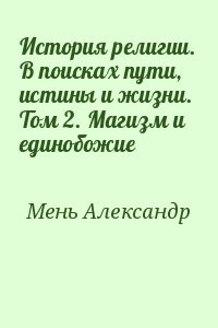 Мень Александр - История религии. В поисках пути, истины и жизни. Том 2. Магизм и единобожие