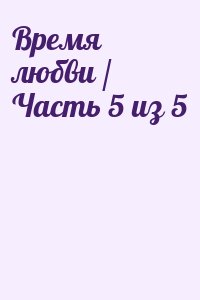  - Время любви / Часть 5 из 5