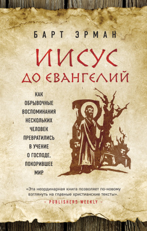 Эрман Барт - Иисус до Евангелий. Как обрывочные воспоминания нескольких человек превратились в учение о Господе, покорившее мир