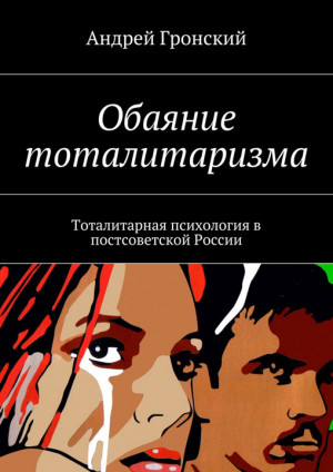 Гронский Андрей - Обаяние тоталитаризма. Тоталитарная психология в постсоветской России