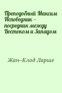  Жан–Клод Ларше - Преподобный Максим Исповедник — посредник между Востоком и Западом