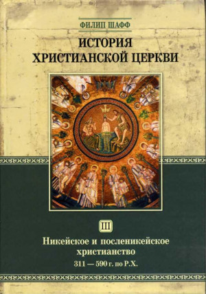 Шафф Филип - История Христианской Церкви Tом III Никейское и посленикейское христианство От Константина Великого до Григория Великого 311 — 590 г. по Р. Х.