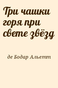 де Бодар Альетт - Три чашки горя при свете звёзд