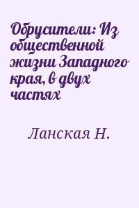 Ланская Н. - Обрусители: Из общественной жизни Западного края, в двух частях
