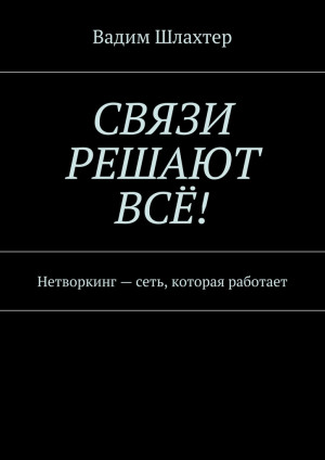 Шлахтер Вадим - Связи решают всё! Нетворкинг – сеть, которая работает