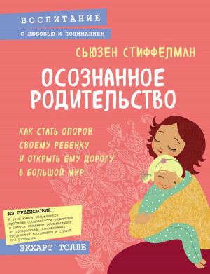 Стиффелман Сьюзен - Осознанное родительство. Как стать опорой своему ребенку и открыть ему дорогу в большой мир