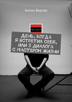 Бергер Антон - День, когда я встретил себя, или 3 диалога с Мастером жизни