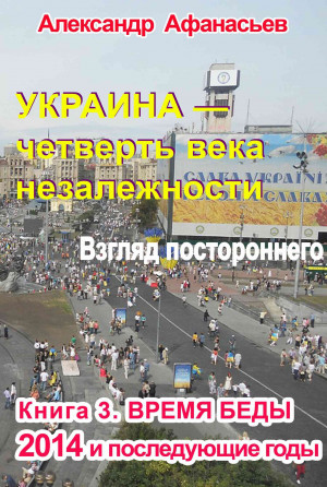Афанасьев (Маркьянов) Александр - Украина – четверть века незалежности. Взгляд постороннего. Книга 3. Время беды