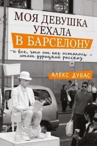 Дубас Алекс - Моя девушка уехала в Барселону, и все, что от нее осталось, – этот дурацкий рассказ [сборник]