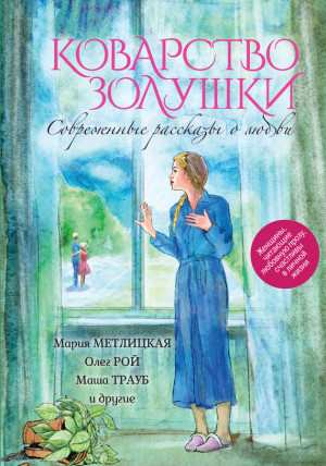 Климова Юлия, Полетика Марина, Метлицкая Мария, Рой Олег, Дезомбре Дарья, Туровская Марина, Степановская Ирина, Трауб Маша, Тронина Татьяна, Райт Лариса, Крицкая Ирина - Коварство Золушки. Современные рассказы о любви (сборник)