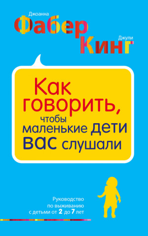 Кинг Джули, Фабер Джоанна - Как говорить, чтобы маленькие дети вас слушали. Руководство по выживанию с детьми от 2 до 7 лет